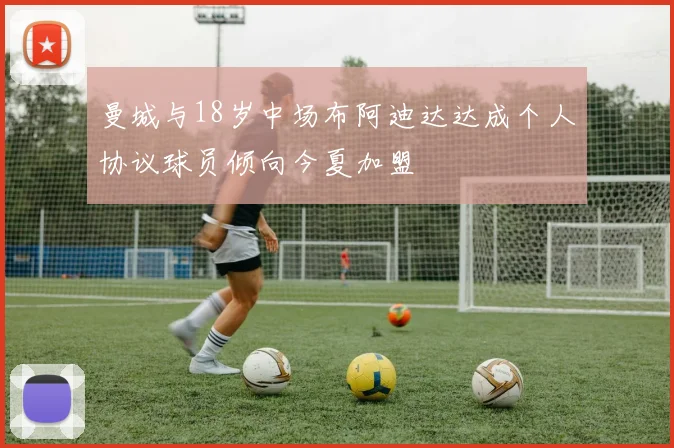 曼城与18岁中场布阿迪达达成个人协议球员倾向今夏加盟