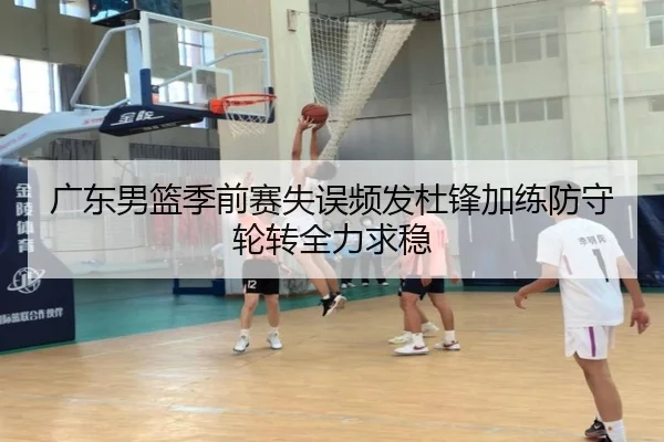 广东男篮季前赛失误频发杜锋加练防守轮转全力求稳