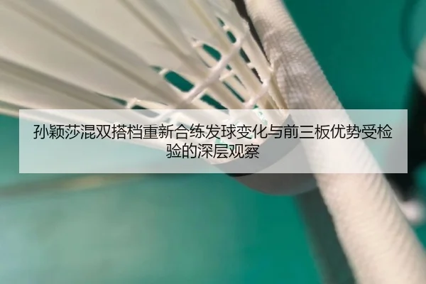 孙颖莎混双搭档重新合练发球变化与前三板优势受检验的深层观察